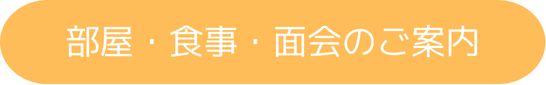 部屋・食事・面会のご案内 部屋・食事・面会のご案内