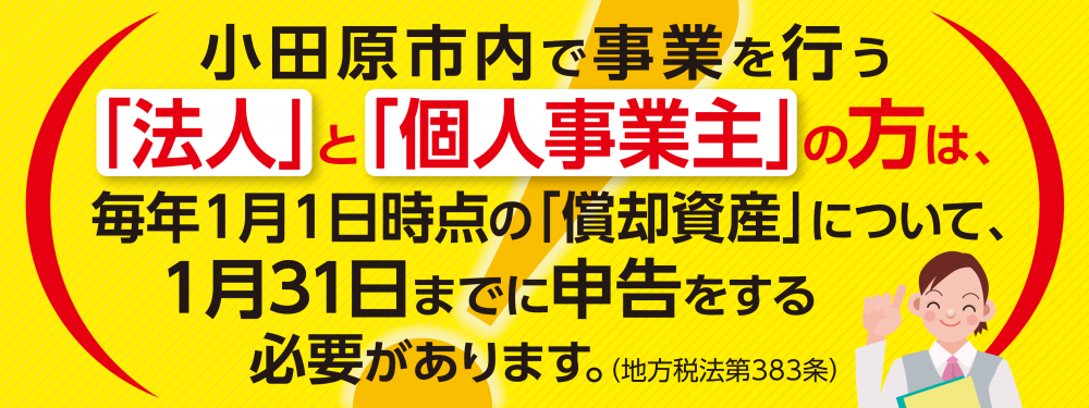 小田原市内で事業を行う「法人」と「個人事業主」の方は、毎年１月１日時点の償却資産について１月３１日までに申告をする必要があります。