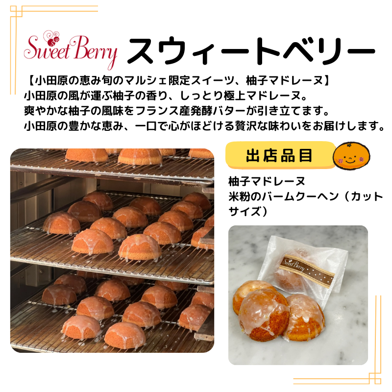 出店者スウィートベリーの紹介と写真。小田原の恵み旬のマルシェ限定スイーツ、柚子マドレーヌ】 小田原の風が運ぶ柚子の香り、しっとり極上マドレーヌ。 爽やかな柚子の風味をフランス産発酵バターが引き立てます。 小田原の豊かな恵み、一口で心がほどける贅沢な味わいをお届けします。出品は、柚子マドレーヌ 米粉のバームクーヘン（カットサイズ）