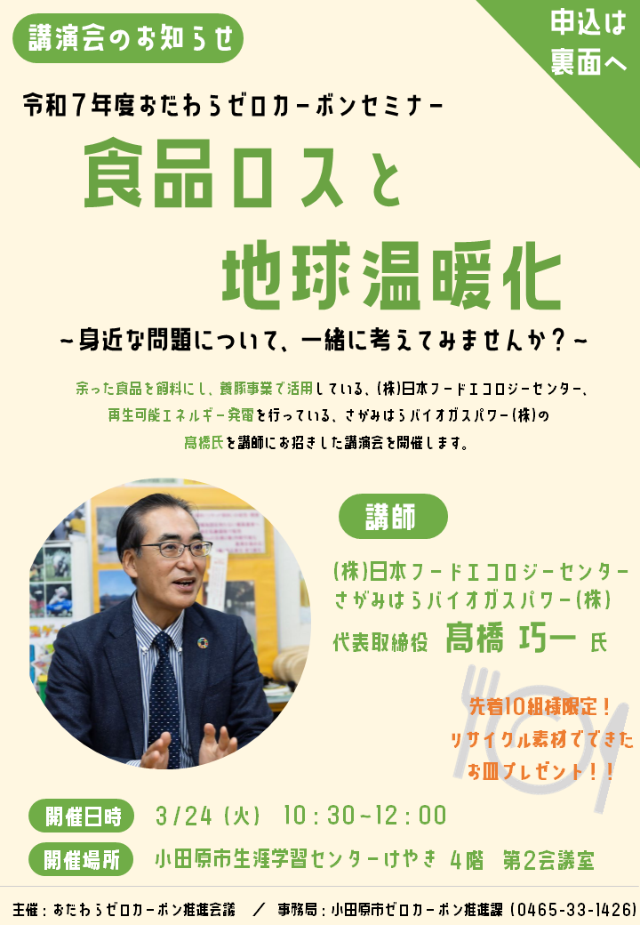 令和7年度おだわらゼロカーボンセミナー、食品ロスと地球温暖化と題した講演会のチラシです。この講演会では、余った食品を飼料にして養豚事業で活用している、株式会社日本フードエコロジーセンターと、再生可能エネルギー発電を行っているさがみはらバイオガスパワー株式会社の代表取締役、髙橋巧一氏を講師に招きます。開催日時は令和７年３月２４日火曜日、開催場所は小田原市生涯学習センターけやき４階第２会議室です。先着10組様限定で、リサイクル素材でできたお皿のプレゼントがあります。このイベントはおだわらゼロカーボン推進会議が主催します。事務局は小田原市ゼロカーボン推進課が担当し、電話番号は0465-33-1426です。